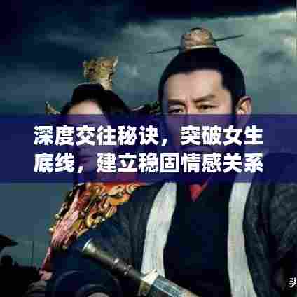 深度交往秘诀，突破女生底线，建立稳固情感关系的艺术之道
