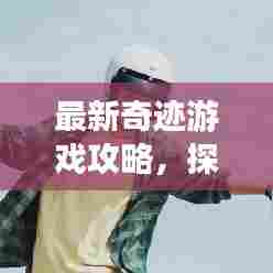 最新奇迹游戏攻略,探索未知领域,极限冒险挑战等你!