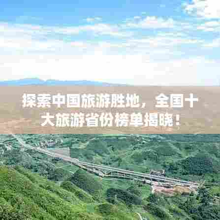 探索中国旅游胜地，全国十大旅游省份榜单揭晓！