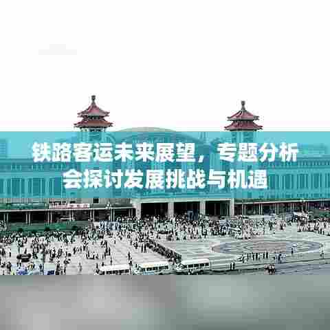 铁路客运未来展望，专题分析会探讨发展挑战与机遇