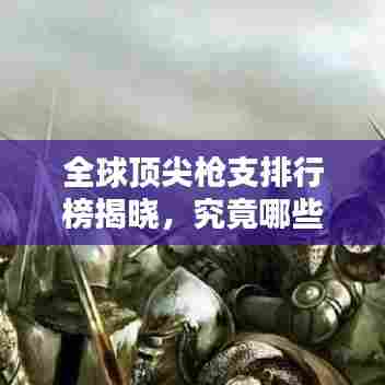 全球顶尖枪支排行榜揭晓，究竟哪些枪械荣登榜首？