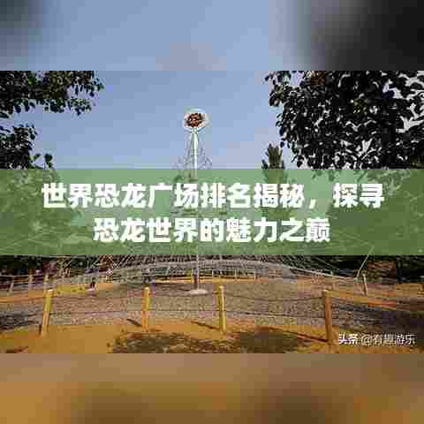 世界恐龙广场排名揭秘,探寻恐龙世界的魅力之巅