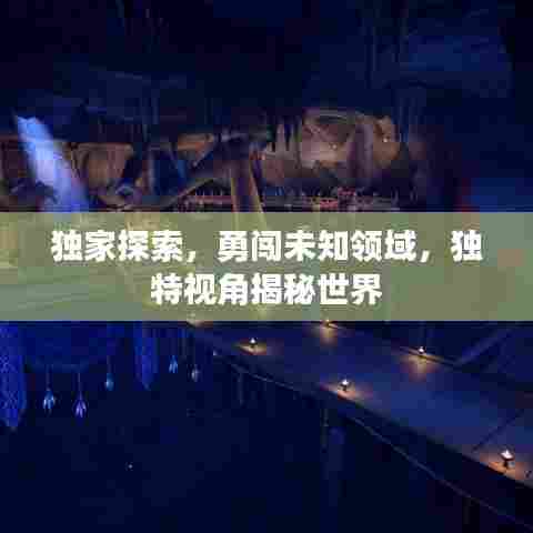 独家探索，勇闯未知领域，独特视角揭秘世界