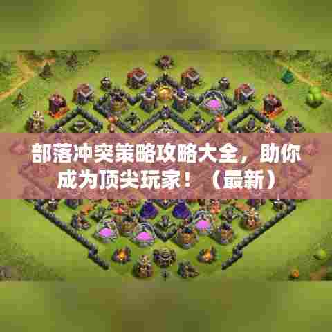 部落冲突策略攻略大全，助你成为顶尖玩家！（最新）