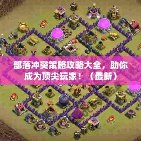 部落冲突策略攻略大全,助你成为顶尖玩家!(最新)