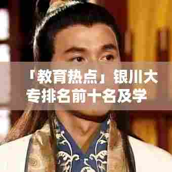 「教育热点」银川大专排名前十名及学校深度解析