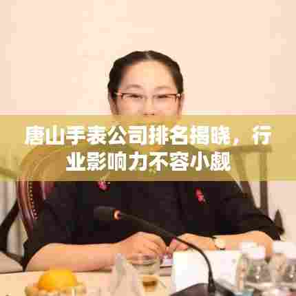 唐山手表公司排名揭晓，行业影响力不容小觑