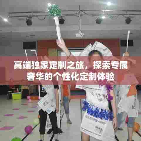 高端独家定制之旅，探索专属奢华的个性化定制体验