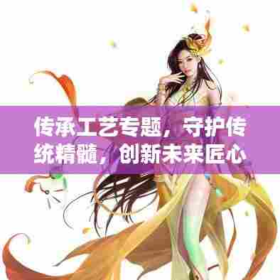 传承工艺专题，守护传统精髓，创新未来匠心