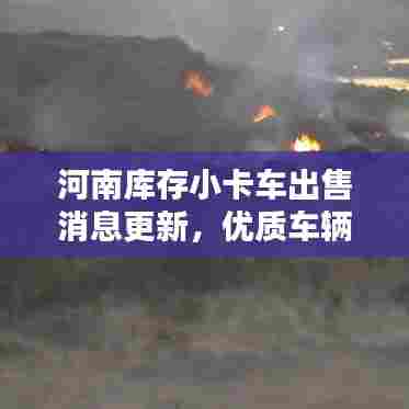 河南库存小卡车出售消息更新，优质车辆待售，抢购正当时！