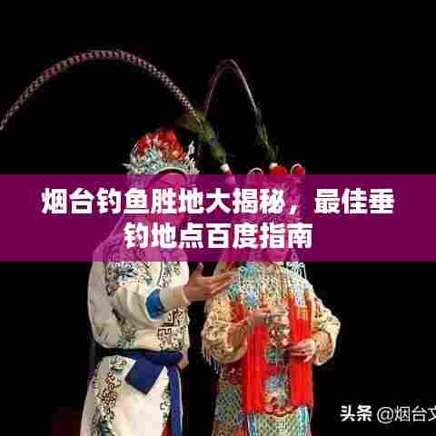 烟台钓鱼胜地大揭秘,最佳垂钓地点百度指南