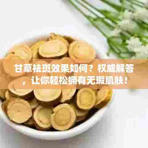 甘草祛斑效果如何？权威解答，让你轻松拥有无瑕肌肤！