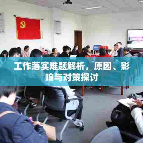 工作落实难题解析，原因、影响与对策探讨
