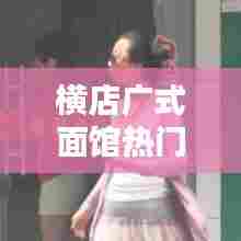 横店广式面馆热门榜单大揭秘!最新排名榜单不容错过