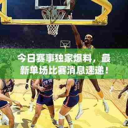 今日赛事独家爆料，最新单场比赛消息速递！
