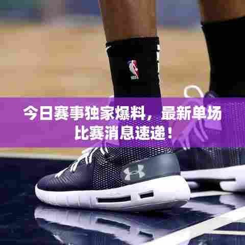 今日赛事独家爆料,最新单场比赛消息速递!