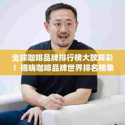 全球咖啡品牌排行榜大放异彩！揭晓咖啡品牌世界排名榜单