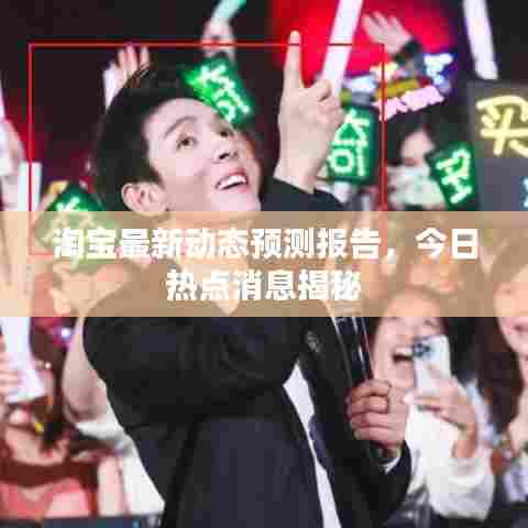 淘宝最新动态预测报告，今日热点消息揭秘