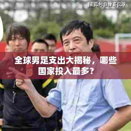 全球男足支出大揭秘，哪些国家投入最多？