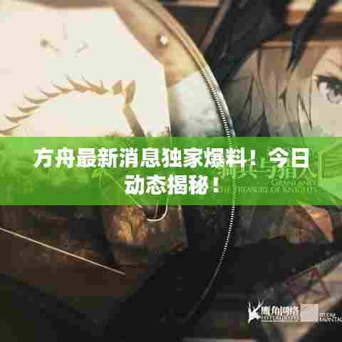 方舟最新消息独家爆料！今日动态揭秘！