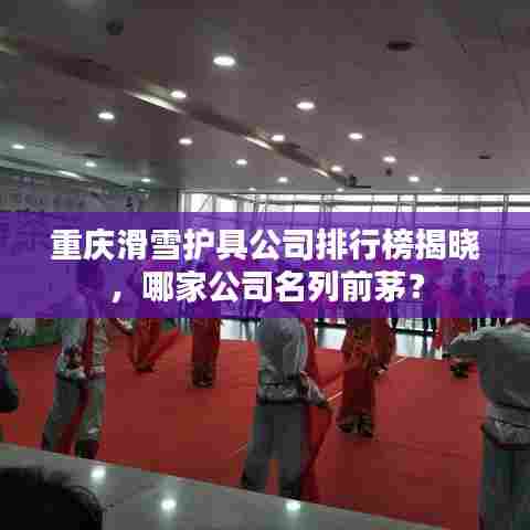 重庆滑雪护具公司排行榜揭晓，哪家公司名列前茅？