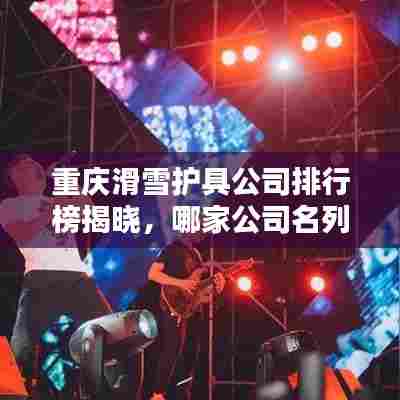 重庆滑雪护具公司排行榜揭晓,哪家公司名列前茅?