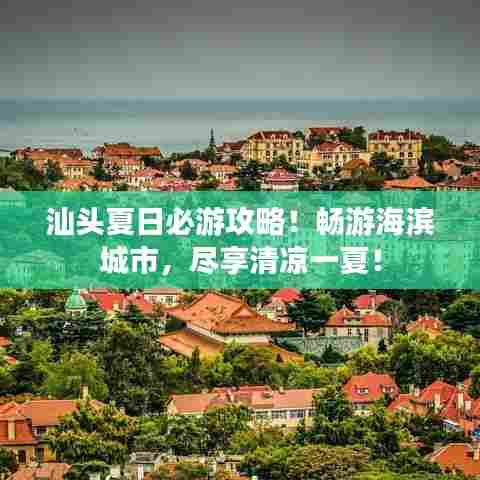 汕头夏日必游攻略！畅游海滨城市，尽享清凉一夏！