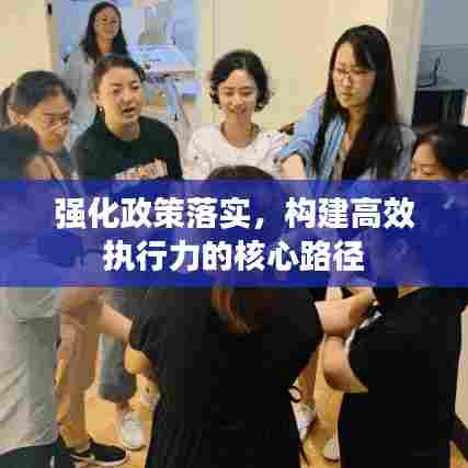 强化政策落实,构建高效执行力的核心路径