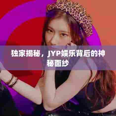 独家揭秘，JYP娱乐背后的神秘面纱