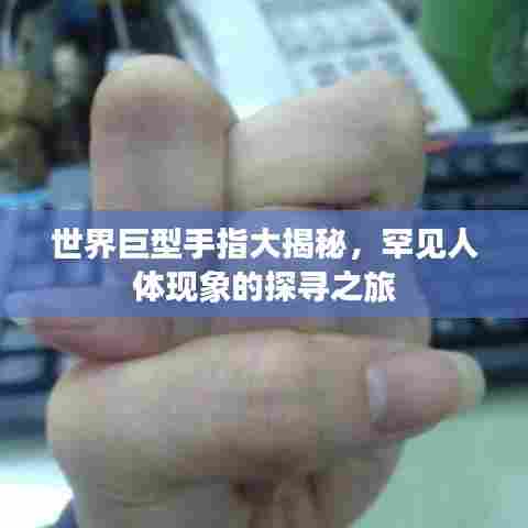 世界巨型手指大揭秘，罕见人体现象的探寻之旅