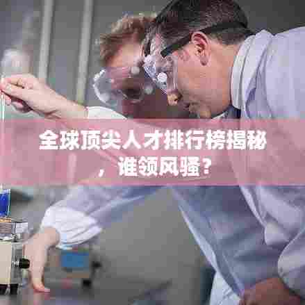 全球顶尖人才排行榜揭秘，谁领风骚？