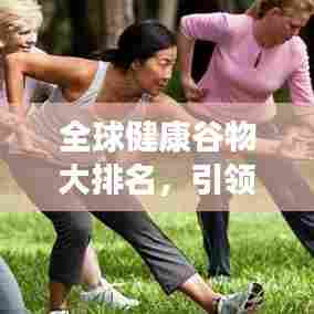 全球健康谷物大排名,引领健康饮食新潮流