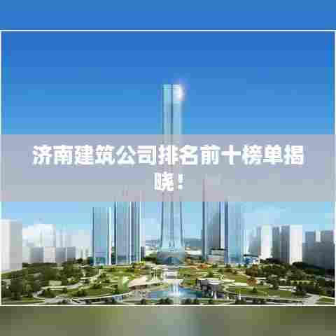 济南建筑公司排名前十榜单揭晓!