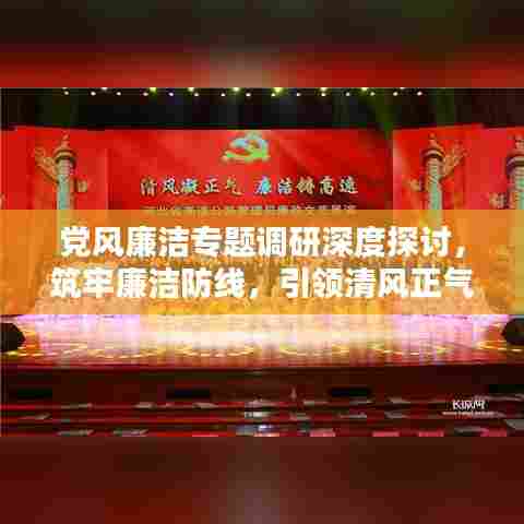 党风廉洁专题调研深度探讨，筑牢廉洁防线，引领清风正气