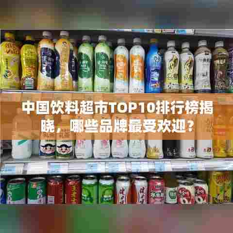 中国饮料超市TOP10排行榜揭晓,哪些品牌最受欢迎?