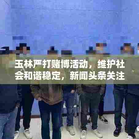 玉林严打赌博活动，维护社会和谐稳定，新闻头条关注