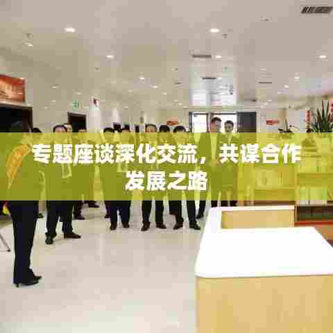 专题座谈深化交流，共谋合作发展之路