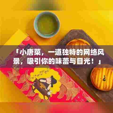 「小唐菜，一道独特的网络风景，吸引你的味蕾与目光！」