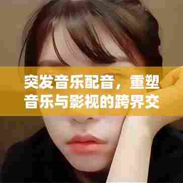 突发音乐配音，重塑音乐与影视的跨界交融