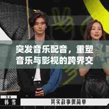 突发音乐配音,重塑音乐与影视的跨界交融