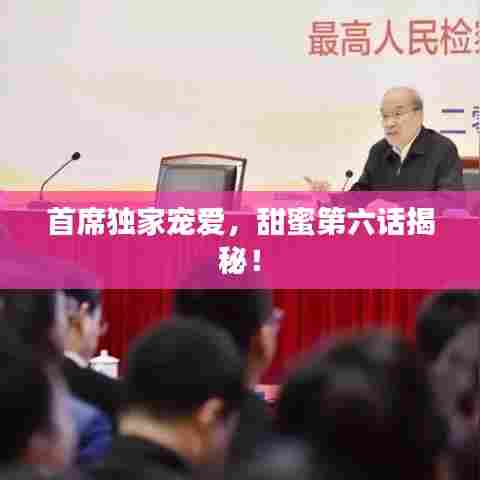 首席独家宠爱,甜蜜第六话揭秘!