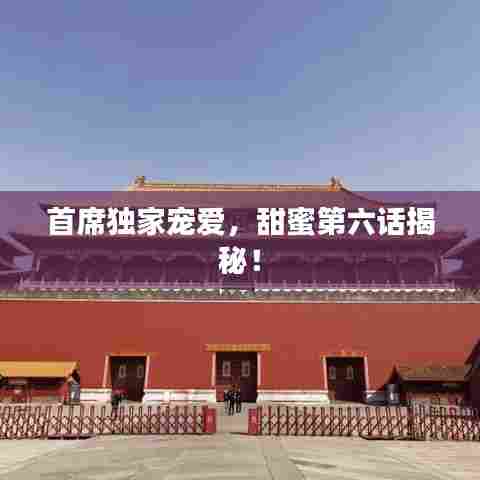 首席独家宠爱,甜蜜第六话揭秘!