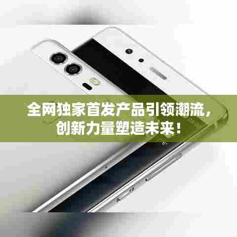 全网独家首发产品引领潮流，创新力量塑造未来！