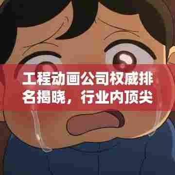 工程动画公司权威排名揭晓，行业内顶尖企业深度解析