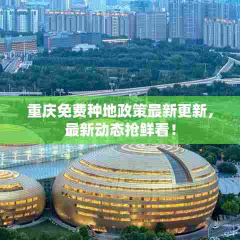 重庆免费种地政策最新更新，最新动态抢鲜看！