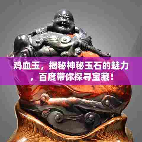 鸡血玉，揭秘神秘玉石的魅力，百度带你探寻宝藏！