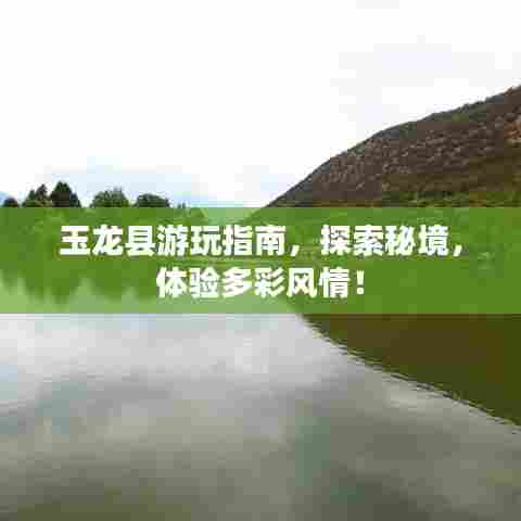 玉龙县游玩指南，探索秘境，体验多彩风情！