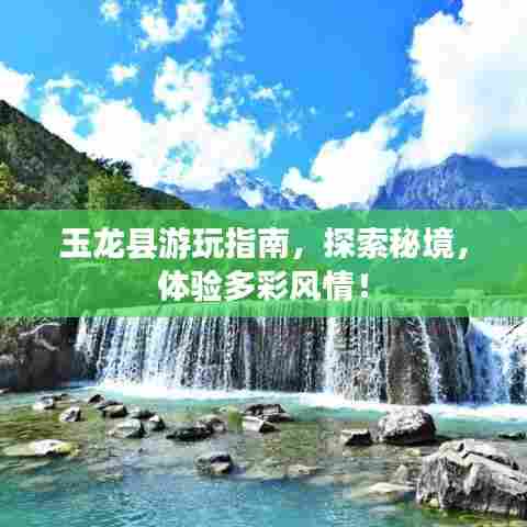玉龙县游玩指南,探索秘境,体验多彩风情!