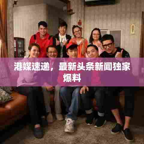 港媒速递,最新头条新闻独家爆料