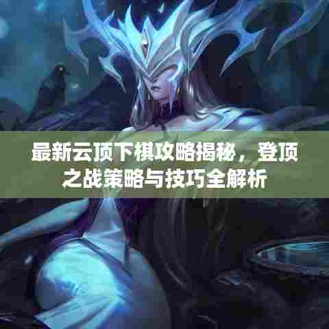 最新云顶下棋攻略揭秘，登顶之战策略与技巧全解析